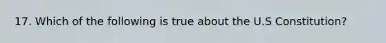 17. Which of the following is true about the U.S Constitution?