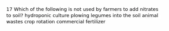 17 Which of the following is not used by farmers to add nitrates to soil? hydroponic culture plowing legumes into the soil animal wastes crop rotation commercial fertilizer