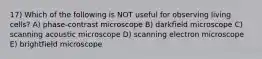 17) Which of the following is NOT useful for observing living cells? A) phase-contrast microscope B) darkfield microscope C) scanning acoustic microscope D) scanning electron microscope E) brightfield microscope