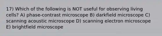 17) Which of the following is NOT useful for observing living cells? A) phase-contrast microscope B) darkfield microscope C) scanning acoustic microscope D) scanning electron microscope E) brightfield microscope