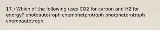 17.) Which of the following uses CO2 for carbon and H2 for energy? photoautotroph chemoheterotroph photoheterotroph chemoautotroph