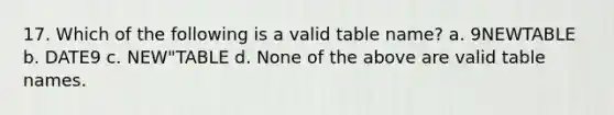 17. Which of the following is a valid table name? a. 9NEWTABLE b. DATE9 c. NEW"TABLE d. None of the above are valid table names.