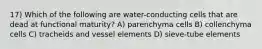 17) Which of the following are water-conducting cells that are dead at functional maturity? A) parenchyma cells B) collenchyma cells C) tracheids and vessel elements D) sieve-tube elements