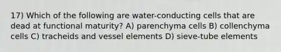 17) Which of the following are water-conducting cells that are dead at functional maturity? A) parenchyma cells B) collenchyma cells C) tracheids and vessel elements D) sieve-tube elements