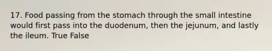 17. Food passing from <a href='https://www.questionai.com/knowledge/kLccSGjkt8-the-stomach' class='anchor-knowledge'>the stomach</a> through <a href='https://www.questionai.com/knowledge/kt623fh5xn-the-small-intestine' class='anchor-knowledge'>the small intestine</a> would first pass into the duodenum, then the jejunum, and lastly the ileum. True False