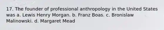 17. The founder of professional anthropology in the United States was a. Lewis Henry Morgan. b. Franz Boas. c. Bronislaw Malinowski. d. Margaret Mead