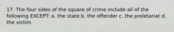 17. The four sides of the square of crime include all of the following EXCEPT: a. the state b. the offender c. the proletariat d. the victim