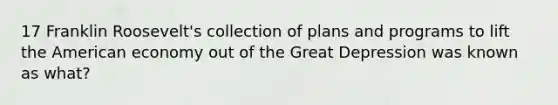 17 Franklin Roosevelt's collection of plans and programs to lift the American economy out of the Great Depression was known as what?