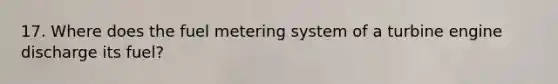 17. Where does the fuel metering system of a turbine engine discharge its fuel?