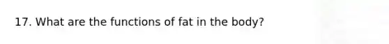 17. What are the functions of fat in the body?