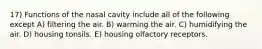 17) Functions of the nasal cavity include all of the following except A) filtering the air. B) warming the air. C) humidifying the air. D) housing tonsils. E) housing olfactory receptors.