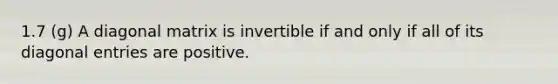 1.7 (g) A diagonal matrix is invertible if and only if all of its diagonal entries are positive.