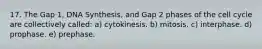 17. The Gap 1, DNA Synthesis, and Gap 2 phases of the cell cycle are collectively called: a) cytokinesis. b) mitosis. c) interphase. d) prophase. e) prephase.