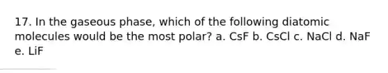 17. In the gaseous phase, which of the following diatomic molecules would be the most polar? a. CsF b. CsCl c. NaCl d. NaF e. LiF