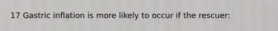 17 Gastric inflation is more likely to occur if the rescuer: