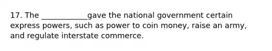 17. The ____________gave the national government certain express powers, such as power to coin money, raise an army, and regulate interstate commerce.