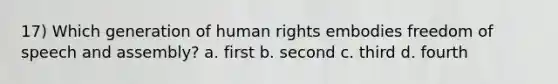 17) Which generation of human rights embodies freedom of speech and assembly? a. first b. second c. third d. fourth