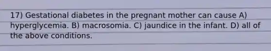 17) Gestational diabetes in the pregnant mother can cause A) hyperglycemia. B) macrosomia. C) jaundice in the infant. D) all of the above conditions.