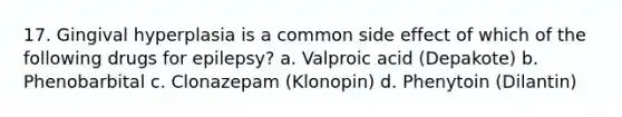 17. Gingival hyperplasia is a common side effect of which of the following drugs for epilepsy? a. Valproic acid (Depakote) b. Phenobarbital c. Clonazepam (Klonopin) d. Phenytoin (Dilantin)