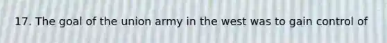 17. The goal of the union army in the west was to gain control of