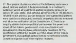 17. The graphic illustrates which of the following statements about political parties? A Federalism leads to a multiparty system in which at least three parties generally compete for control of local, state, and national governments. B The founders refused to join political parties because they agreed that parties were contrary to the public interests, so parties did not form until well after the ratification of the Constitution. C There is an ongoing debate between political parties over the power and scope of the federal government, even as economic and demographic changes have altered party coalitions. D The Constitution settled the debate over the power of the federal government, but political parties formed nonetheless to help Congress organize itself over regional interests.