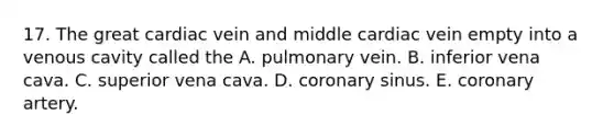 17. The great cardiac vein and middle cardiac vein empty into a venous cavity called the A. pulmonary vein. B. inferior vena cava. C. superior vena cava. D. coronary sinus. E. coronary artery.