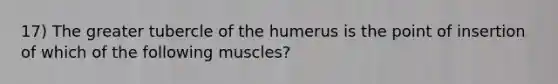 17) The greater tubercle of the humerus is the point of insertion of which of the following muscles?