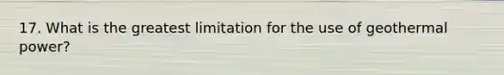 17. What is the greatest limitation for the use of geothermal power?