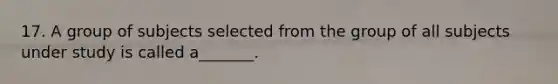 17. A group of subjects selected from the group of all subjects under study is called a_______.