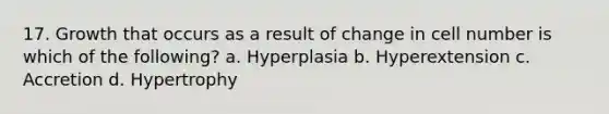 17. Growth that occurs as a result of change in cell number is which of the following? a. Hyperplasia b. Hyperextension c. Accretion d. Hypertrophy