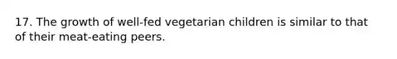 17. The growth of well-fed vegetarian children is similar to that of their meat-eating peers.