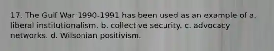 17. The Gulf War 1990-1991 has been used as an example of a. liberal institutionalism. b. collective security. c. advocacy networks. d. Wilsonian positivism.