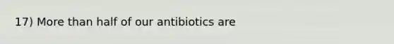 17) More than half of our antibiotics are