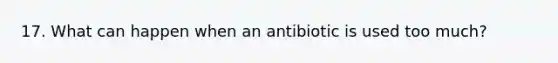 17. What can happen when an antibiotic is used too much?