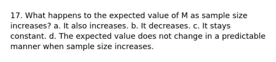 17. What happens to the expected value of M as sample size increases? a. It also increases. b. It decreases. c. It stays constant. d. The expected value does not change in a predictable manner when sample size increases.