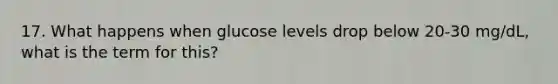 17. What happens when glucose levels drop below 20-30 mg/dL, what is the term for this?