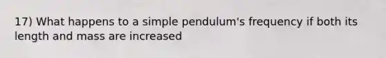 17) What happens to a simple pendulum's frequency if both its length and mass are increased