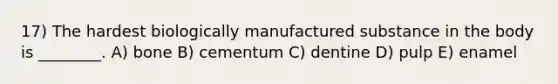 17) The hardest biologically manufactured substance in the body is ________. A) bone B) cementum C) dentine D) pulp E) enamel