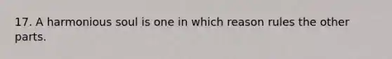 17. A harmonious soul is one in which reason rules the other parts.