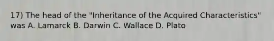 17) The head of the "Inheritance of the Acquired Characteristics" was A. Lamarck B. Darwin C. Wallace D. Plato