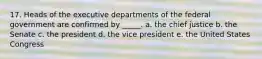 17. Heads of the executive departments of the federal government are confirmed by _____. a. the chief justice b. the Senate c. the president d. the vice president e. the United States Congress