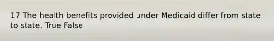 17 The health benefits provided under Medicaid differ from state to state. True False