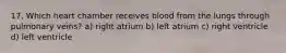 17. Which heart chamber receives blood from the lungs through pulmonary veins? a) right atrium b) left atrium c) right ventricle d) left ventricle
