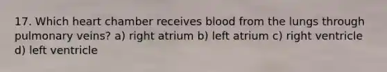 17. Which heart chamber receives blood from the lungs through pulmonary veins? a) right atrium b) left atrium c) right ventricle d) left ventricle