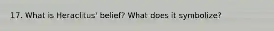 17. What is Heraclitus' belief? What does it symbolize?