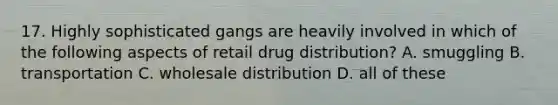 17. Highly sophisticated gangs are heavily involved in which of the following aspects of retail drug distribution? A. smuggling B. transportation C. wholesale distribution D. all of these