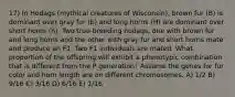 17) In Hodags (mythical creatures of Wisconsin), brown fur (B) is dominant over gray fur (b) and long horns (H) are dominant over short horns (h). Two true-breeding hodags, one with brown fur and long horns and the other with gray fur and short horns mate and produce an F1. Two F1 individuals are mated. What proportion of the offspring will exhibit a phenotypic combination that is different from the P generation? Assume the genes for fur color and horn length are on different chromosomes. A) 1/2 B) 9/16 C) 3/16 D) 6/16 E) 1/16