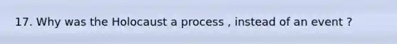 17. Why was the Holocaust a process , instead of an event ?