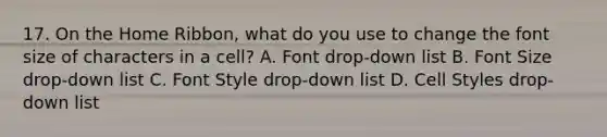 17. On the Home Ribbon, what do you use to change the font size of characters in a cell? A. Font drop-down list B. Font Size drop-down list C. Font Style drop-down list D. Cell Styles drop-down list