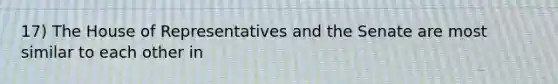 17) The House of Representatives and the Senate are most similar to each other in